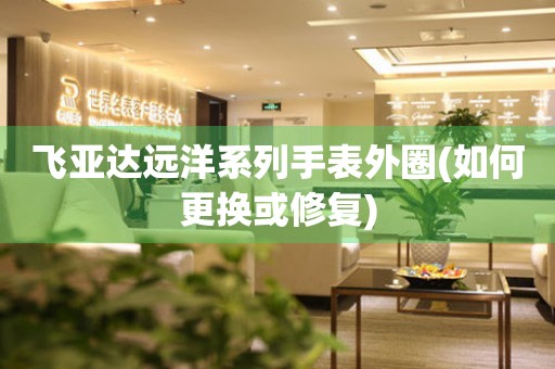 飛亞達(dá)遠(yuǎn)洋系列手表外圈(如何更換或修復(fù))