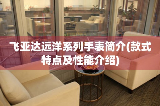 飛亞達(dá)遠(yuǎn)洋系列手表簡(jiǎn)介(款式特點(diǎn)及性能介紹)