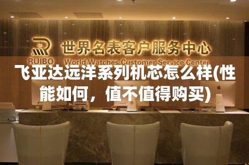 飛亞達(dá)遠(yuǎn)洋系列機(jī)芯怎么樣(性能如何，值不值得購(gòu)買)