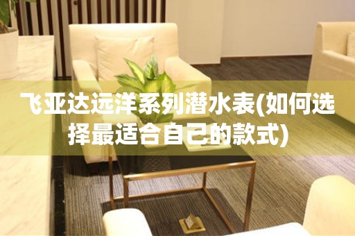 飛亞達(dá)遠(yuǎn)洋系列潛水表(如何選擇最適合自己的款式)