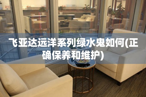 飛亞達(dá)遠(yuǎn)洋系列綠水鬼如何(正確保養(yǎng)和維護(hù))