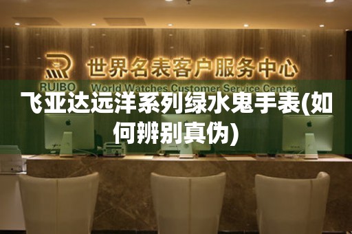 飛亞達(dá)遠(yuǎn)洋系列綠水鬼手表(如何辨別真?zhèn)?
