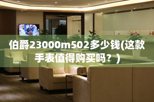 伯爵23000m502多少錢(這款手表值得購(gòu)買嗎？)