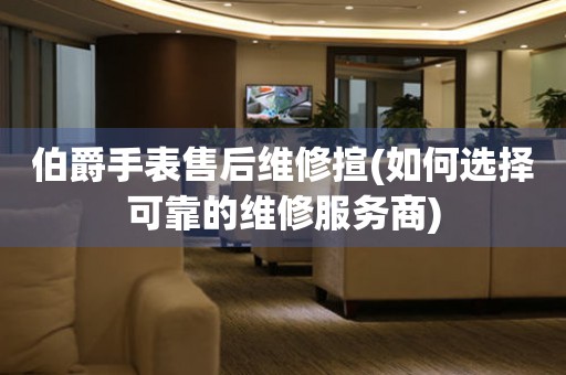 伯爵手表售后維修揎(如何選擇可靠的維修服務(wù)商)
