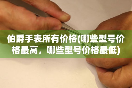 伯爵手表所有價(jià)格(哪些型號(hào)價(jià)格最高，哪些型號(hào)價(jià)格最低)