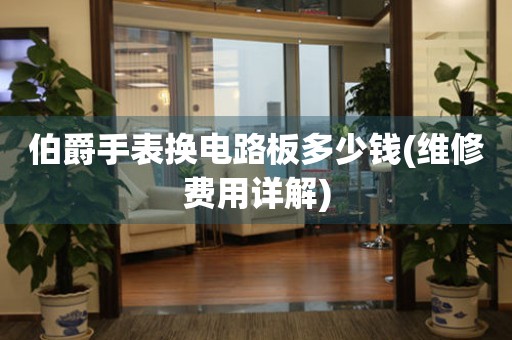 伯爵手表?yè)Q電路板多少錢(維修費(fèi)用詳解)