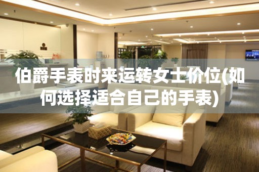 伯爵手表時(shí)來(lái)運(yùn)轉(zhuǎn)女士?jī)r(jià)位(如何選擇適合自己的手表)