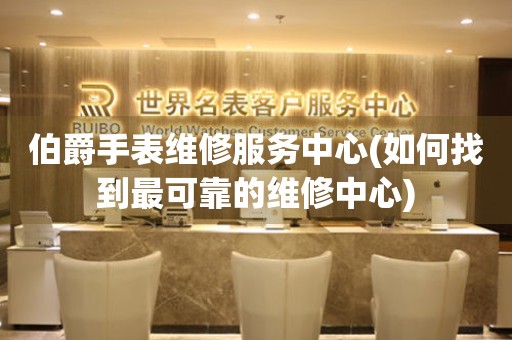 伯爵手表維修服務(wù)中心(如何找到最可靠的維修中心)