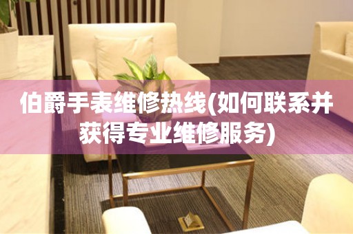 伯爵手表維修熱線(xiàn)(如何聯(lián)系并獲得專(zhuān)業(yè)維修服務(wù))
