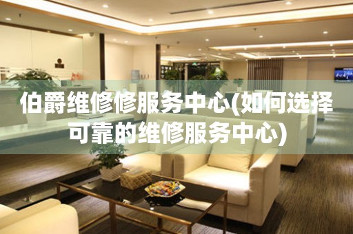 伯爵維修修服務(wù)中心(如何選擇可靠的維修服務(wù)中心)