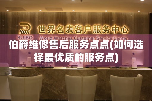 伯爵維修售后服務(wù)點(diǎn)點(diǎn)(如何選擇最優(yōu)質(zhì)的服務(wù)點(diǎn))