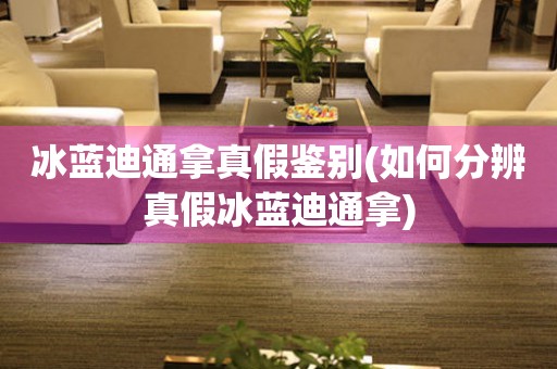 冰藍(lán)迪通拿真假鑒別(如何分辨真假冰藍(lán)迪通拿)
