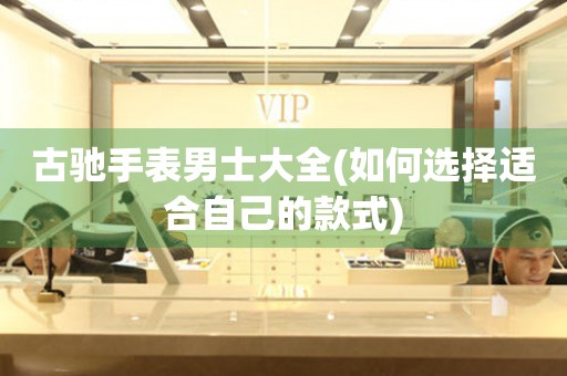 古馳手表男士大全(如何選擇適合自己的款式)