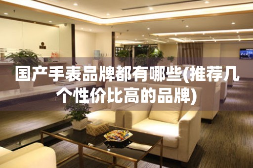 國(guó)產(chǎn)手表品牌都有哪些(推薦幾個(gè)性?xún)r(jià)比高的品牌)