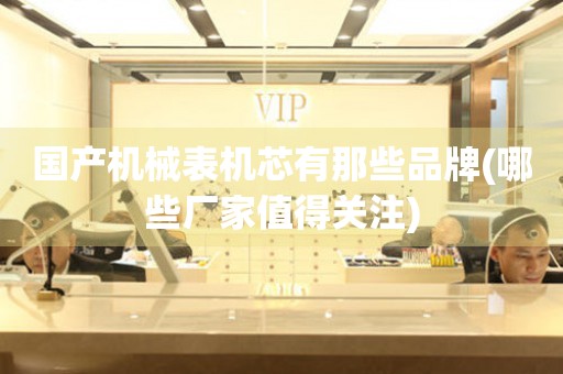 國(guó)產(chǎn)機(jī)械表機(jī)芯有那些品牌(哪些廠家值得關(guān)注)
