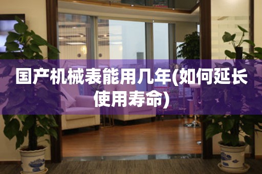 國(guó)產(chǎn)機(jī)械表能用幾年(如何延長(zhǎng)使用壽命)