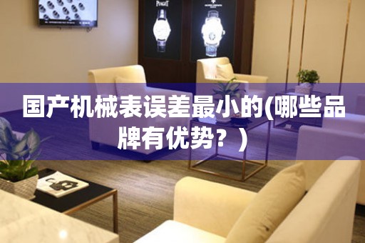 國(guó)產(chǎn)機(jī)械表誤差最小的(哪些品牌有優(yōu)勢(shì)？)