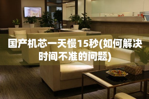 國(guó)產(chǎn)機(jī)芯一天慢15秒(如何解決時(shí)間不準(zhǔn)的問(wèn)題)