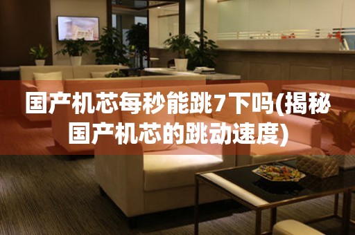 國(guó)產(chǎn)機(jī)芯每秒能跳7下嗎(揭秘國(guó)產(chǎn)機(jī)芯的跳動(dòng)速度)