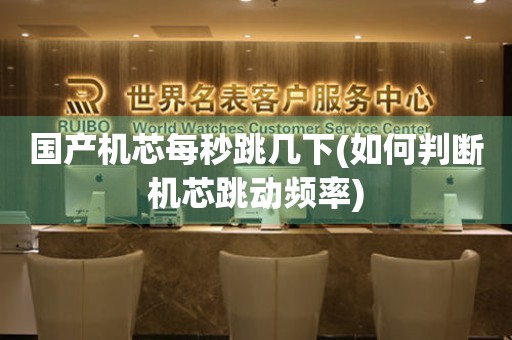 國(guó)產(chǎn)機(jī)芯每秒跳幾下(如何判斷機(jī)芯跳動(dòng)頻率)
