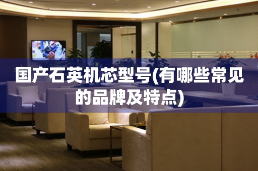 國(guó)產(chǎn)石英機(jī)芯型號(hào)(有哪些常見(jiàn)的品牌及特點(diǎn))
