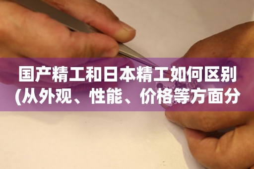 國(guó)產(chǎn)精工和日本精工如何區(qū)別(從外觀、性能、價(jià)格等方面分析)