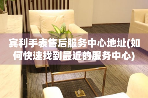 賓利手表售后服務(wù)中心地址(如何快速找到最近的服務(wù)中心)