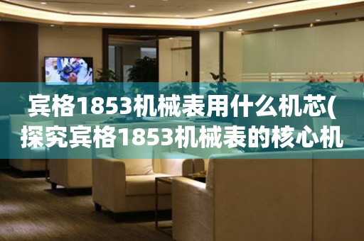 賓格1853機(jī)械表用什么機(jī)芯(探究賓格1853機(jī)械表的核心機(jī)芯)