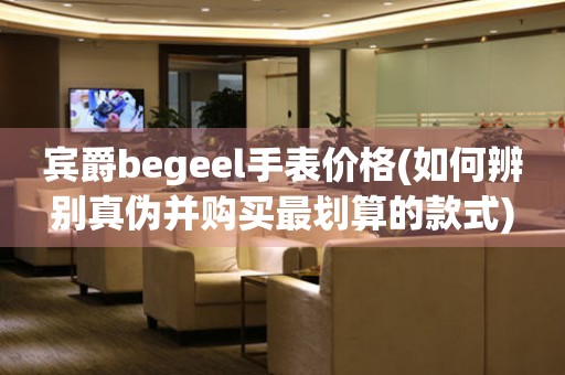 賓爵begeel手表價(jià)格(如何辨別真?zhèn)尾①?gòu)買最劃算的款式)