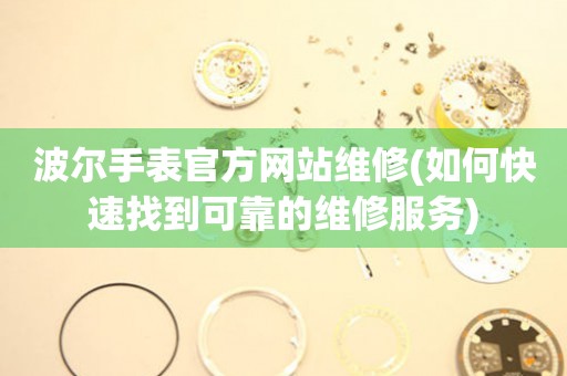 波爾手表官方網(wǎng)站維修(如何快速找到可靠的維修服務(wù))