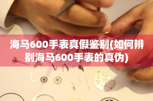 海馬600手表真假鑒別(如何辨別海馬600手表的真?zhèn)?