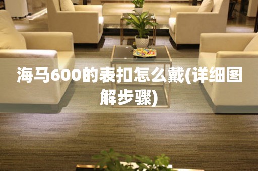 海馬600的表扣怎么戴(詳細(xì)圖解步驟)