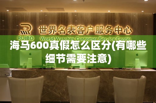海馬600真假怎么區(qū)分(有哪些細(xì)節(jié)需要注意)