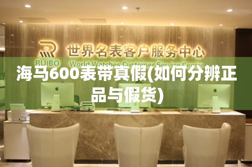 海馬600表帶真假(如何分辨正品與假貨)