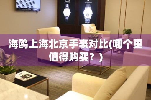 海鷗上海北京手表對(duì)比(哪個(gè)更值得購(gòu)買？)