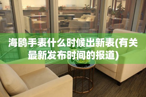 海鷗手表什么時(shí)候出新表(有關(guān)最新發(fā)布時(shí)間的報(bào)道)