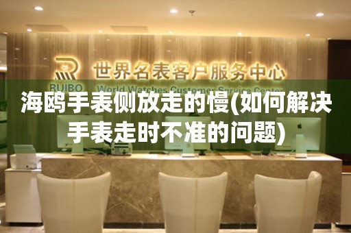 海鷗手表側(cè)放走的慢(如何解決手表走時(shí)不準(zhǔn)的問題)