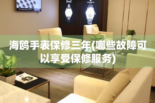 海鷗手表保修三年(哪些故障可以享受保修服務(wù))