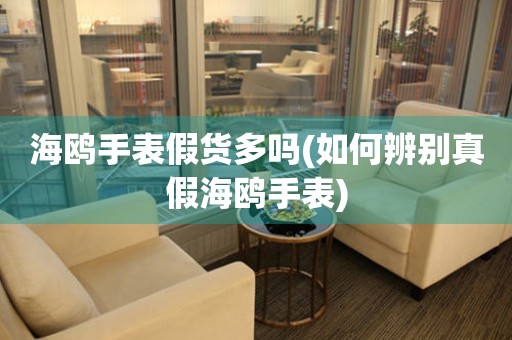 海鷗手表假貨多嗎(如何辨別真假海鷗手表)