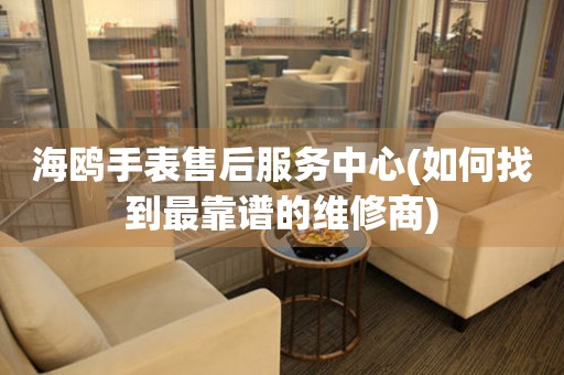 海鷗手表售后服務(wù)中心(如何找到最靠譜的維修商)