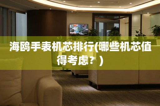 海鷗手表機芯排行(哪些機芯值得考慮？)