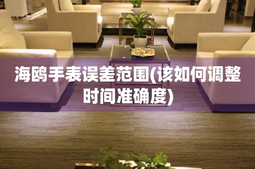 海鷗手表誤差范圍(該如何調(diào)整時間準確度)