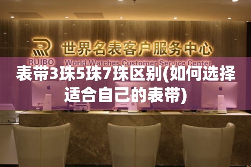 表帶3珠5珠7珠區(qū)別(如何選擇適合自己的表帶)