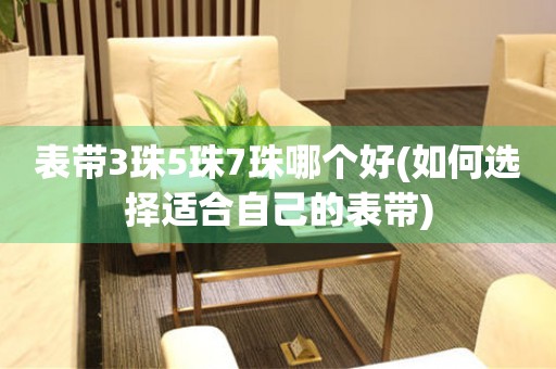 表帶3珠5珠7珠哪個好(如何選擇適合自己的表帶)