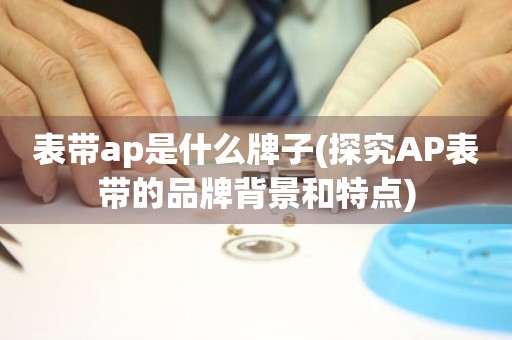 表帶ap是什么牌子(探究AP表帶的品牌背景和特點)