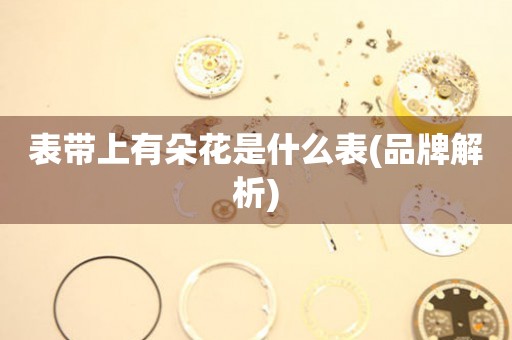 表帶上有朵花是什么表(品牌解析)