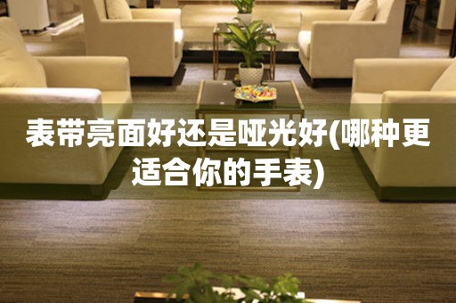 表帶亮面好還是啞光好(哪種更適合你的手表)