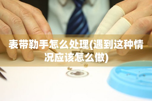 表帶勒手怎么處理(遇到這種情況應(yīng)該怎么做)