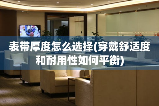 表帶厚度怎么選擇(穿戴舒適度和耐用性如何平衡)