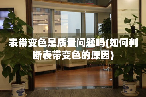 表帶變色是質(zhì)量問題嗎(如何判斷表帶變色的原因)